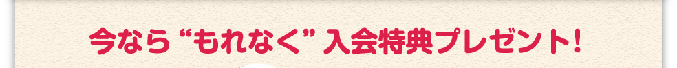 今なら“もれなく”入会特典プレゼント！