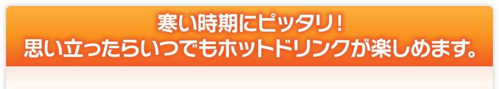 寒い時期にピッタリ！思い立ったらいつでもホットドリンクが楽しめます。