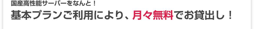 国産高性能サーバーをなんと！基本プランご利用により、月々無料でお貸出し！